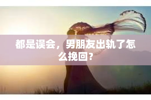 都是误会，男朋友出轨了怎么挽回？