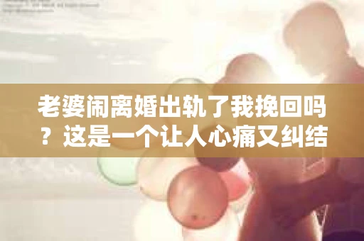 老婆闹离婚出轨了我挽回吗？这是一个让人心痛又纠结的问题。在这个问题上，我想要和大家分享一些我的看法和经验。
