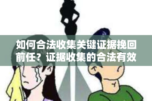 如何合法收集关键证据挽回前任?证据收集的合法有效方案 如何合法收集关键证据挽回前任?证据收集的合法有效方案