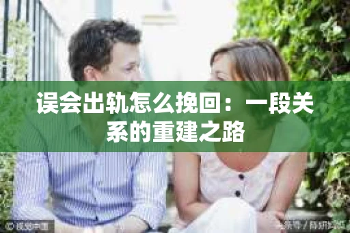 误会出轨怎么挽回：一段关系的重建之路