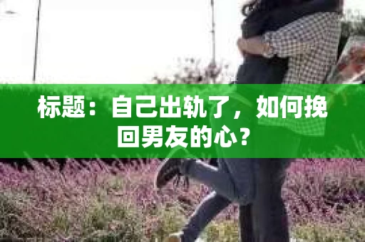 标题：自己出轨了，如何挽回男友的心？