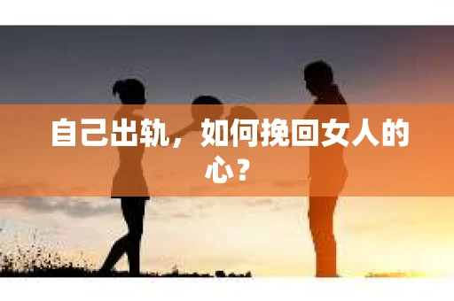 自己出轨，如何挽回女人的心？