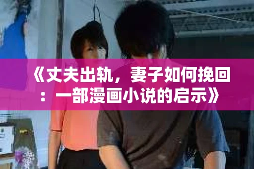 《丈夫出轨,妻子如何挽回:一部漫画小说的启示》 《丈夫出轨,妻子如何挽回:一部漫画小说的启示》