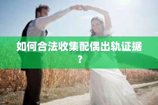 如何合法收集配偶出轨证据？