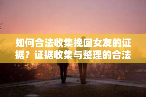 如何合法收集挽回女友的证据?证据收集与整理的合法策略怎么办? 如何合法收集挽回女友的证据?证据收集与整理的合法策略怎么办?
