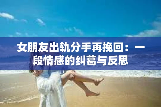 女朋友出轨分手再挽回：一段情感的纠葛与反思