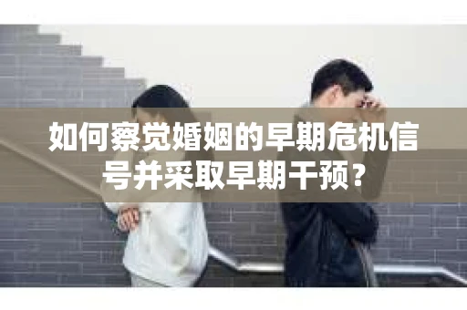 如何察觉婚姻的早期危机信号并采取早期干预? 如何察觉婚姻的早期危机信号并采取早期干预?