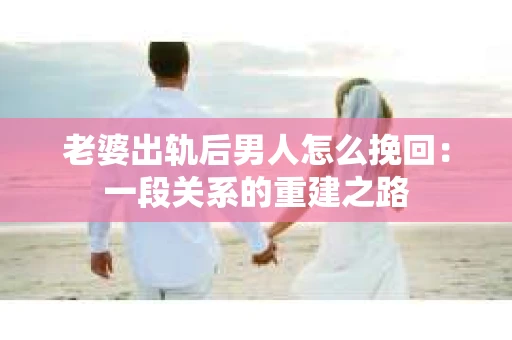 老婆出轨后男人怎么挽回：一段关系的重建之路