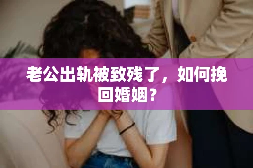 老公出轨被致残了，如何挽回婚姻？