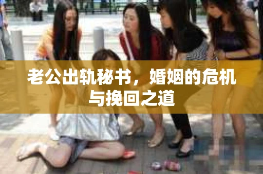老公出轨秘书，婚姻的危机与挽回之道