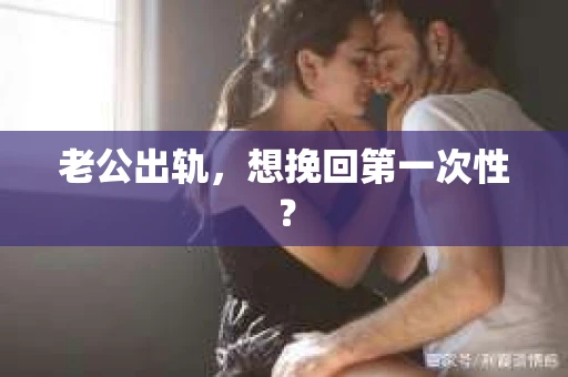 老公出轨，想挽回第一次性？