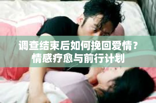 调查结束后如何挽回爱情？情感疗愈与前行计划