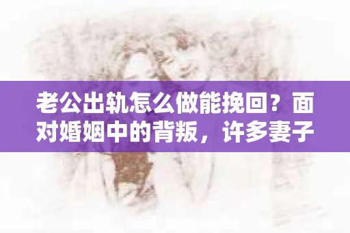 老公出轨怎么做能挽回？面对婚姻中的背叛，许多妻子都会感到痛苦和无助。但请相信，无论情况多么棘手，都有可能找到解决问题的方法。以下是我根据多年律师经验，结合实际案例，为大家整理的一些挽回婚姻的建议。