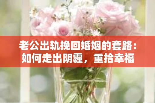 老公出轨挽回婚姻的套路：如何走出阴霾，重拾幸福