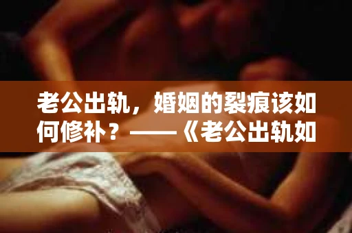 老公出轨，婚姻的裂痕该如何修补？——《老公出轨如何挽回的书》带你走出困境