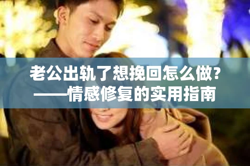 老公出轨了想挽回怎么做？——情感修复的实用指南