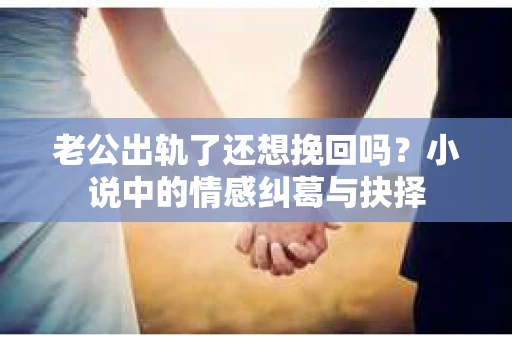 老公出轨了还想挽回吗？小说中的情感纠葛与抉择