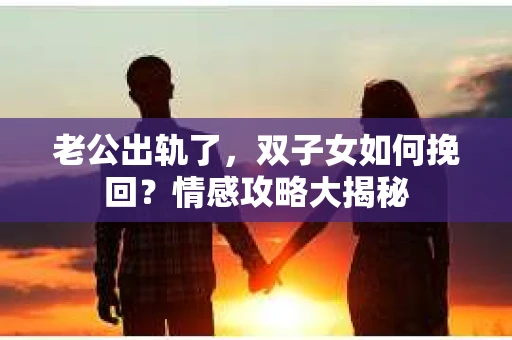 老公出轨了，双子女如何挽回？情感攻略大揭秘