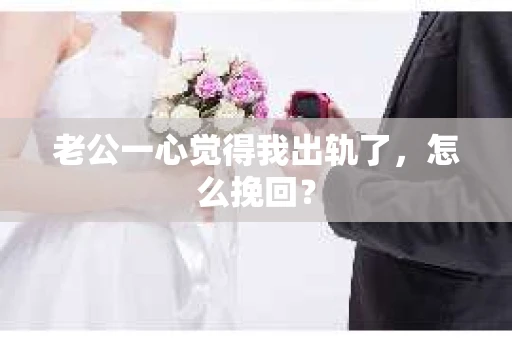 老公一心觉得我出轨了，怎么挽回？