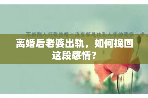 离婚后老婆出轨，如何挽回这段感情？