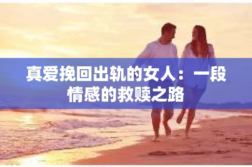 真爱挽回出轨的女人：一段情感的救赎之路