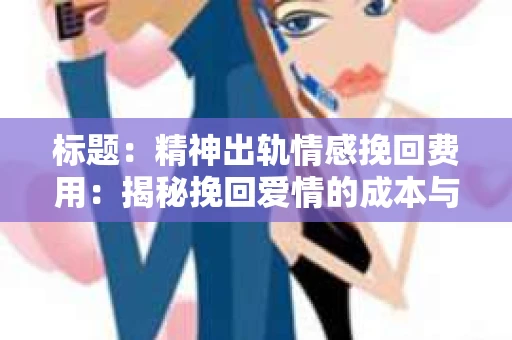 标题：精神出轨情感挽回费用：揭秘挽回爱情的成本与价值