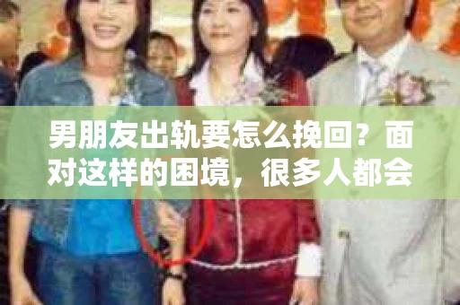 男朋友出轨要怎么挽回？面对这样的困境，很多人都会感到无助和痛苦。但请相信，无论情况多么复杂，总有解决问题的方法。今天，就让我来和大家聊聊，当男朋友出轨时，我们应该如何挽回这段感情。