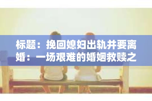 标题：挽回媳妇出轨并要离婚：一场艰难的婚姻救赎之路