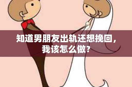 知道男朋友出轨还想挽回，我该怎么做？