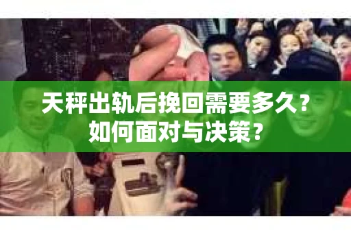天秤出轨后挽回需要多久？如何面对与决策？