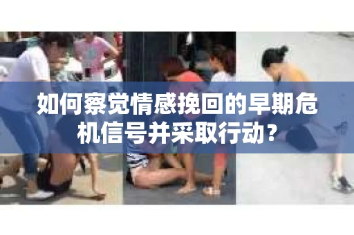 如何察觉情感挽回的早期危机信号并采取行动？