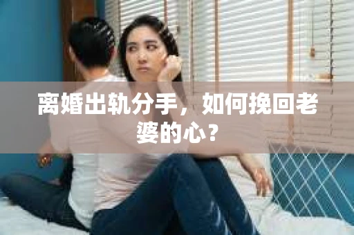 离婚出轨分手，如何挽回老婆的心？