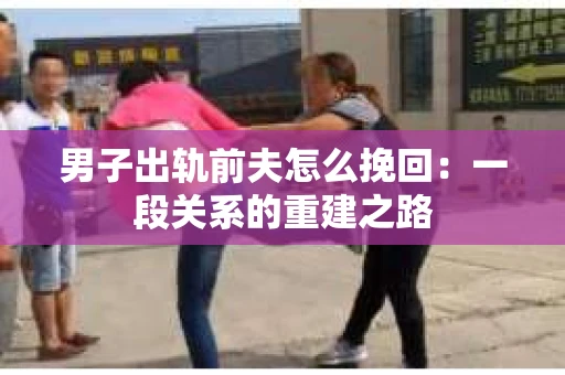 男子出轨前夫怎么挽回：一段关系的重建之路