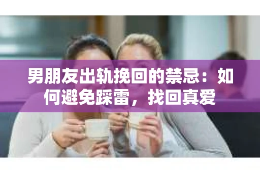 男朋友出轨挽回的禁忌：如何避免踩雷，找回真爱