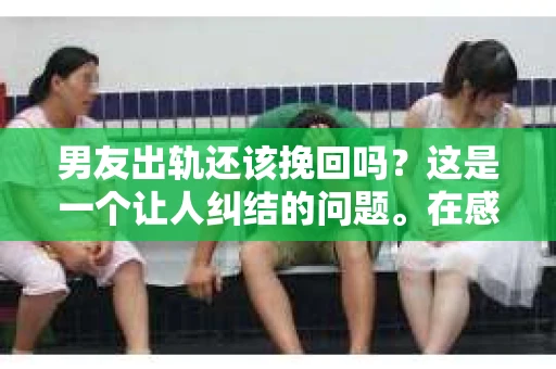 男友出轨还该挽回吗?这是一个让人纠结的问题。在感情的世界里,每个人都会遇到各种各样的困扰,而出轨无疑是其中最让人痛苦的一种。那么,当男友出轨时,我们究竟该不该挽回这段感情呢?以下是我的一些看法。 男友出轨还该挽回吗?这是一个让人纠结的问题。在感情的世界里,每个人都会遇到各种各样的困扰,而出轨无疑是其中最让人痛苦的一种。那么,当男友出轨时,我们究竟该不该挽回这段感情呢?以下是我的一些看法。