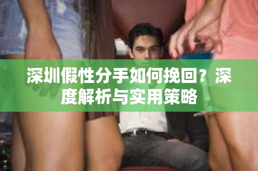 深圳假性分手如何挽回?深度解析与实用策略 深圳假性分手如何挽回?深度解析与实用策略