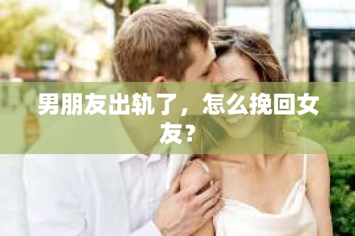 男朋友出轨了，怎么挽回女友？
