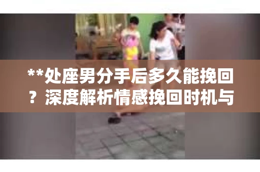 **处座男分手后多久能挽回？深度解析情感挽回时机与策略**