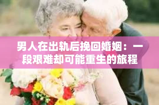 男人在出轨后挽回婚姻：一段艰难却可能重生的旅程