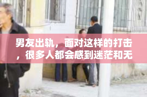 男友出轨，面对这样的打击，很多人都会感到迷茫和无助。那么，男友出轨后，我们该怎么办呢？如何挽回这段感情？今天，就让我来和大家聊聊这个问题。