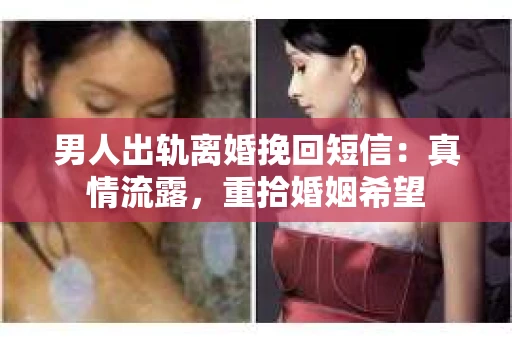 男人出轨离婚挽回短信：真情流露，重拾婚姻希望