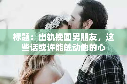 标题：出轨挽回男朋友，这些话或许能触动他的心