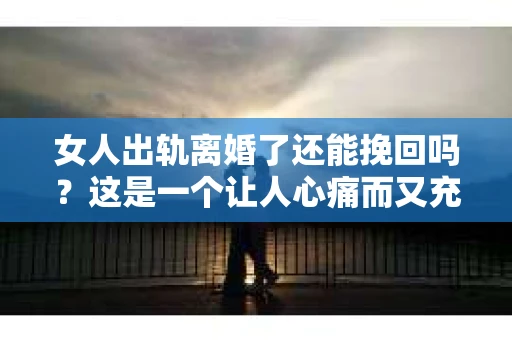 女人出轨离婚了还能挽回吗？这是一个让人心痛而又充满疑惑的问题。在这个充满变数的世界里，婚姻的稳固性似乎变得越来越脆弱。那么，当女人出轨导致离婚后，还有没有可能挽回这段婚姻呢？让我们一起来探讨这个问题。