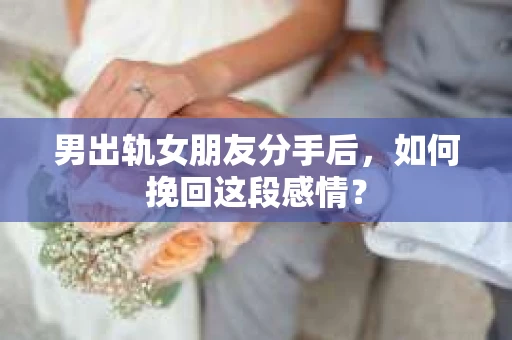 男出轨女朋友分手后，如何挽回这段感情？