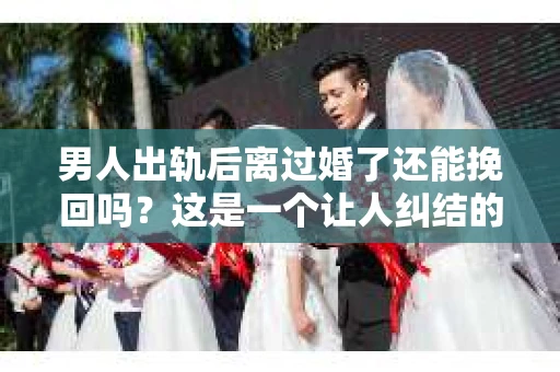 男人出轨后离过婚了还能挽回吗？这是一个让人纠结的问题。在这个充满变数的世界里，婚姻的稳固性似乎变得越来越难以保证。那么，当一个男人出轨后离婚了，他还有机会挽回这段婚姻吗？今天，我们就来探讨一下这个问题。