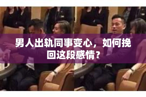 男人出轨同事变心，如何挽回这段感情？