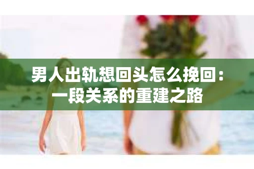 男人出轨想回头怎么挽回：一段关系的重建之路