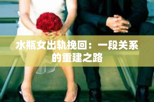 水瓶女出轨挽回：一段关系的重建之路