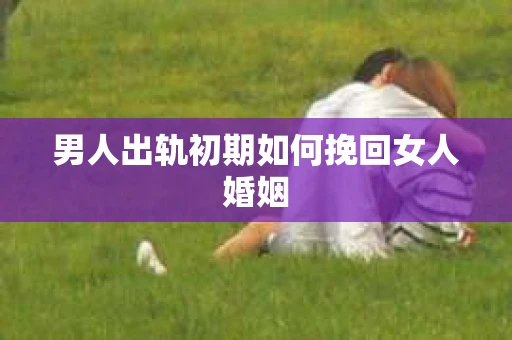 男人出轨初期如何挽回女人婚姻