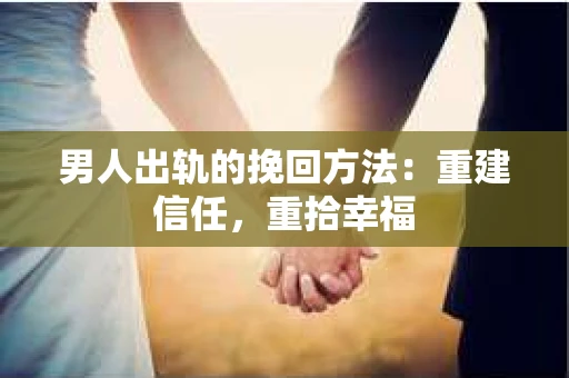 男人出轨的挽回方法：重建信任，重拾幸福